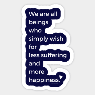 We Are All Beings Who Wish for Less Suffering and More Happiness Sticker